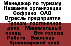 Менеджер по туризму › Название организации ­ Софрино, ОАО › Отрасль предприятия ­ Туризм, гостиничное дело › Минимальный оклад ­ 1 - Все города Работа » Вакансии   . Красноярский край,Железногорск г.